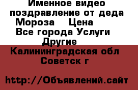 Именное видео-поздравление от деда Мороза  › Цена ­ 70 - Все города Услуги » Другие   . Калининградская обл.,Советск г.